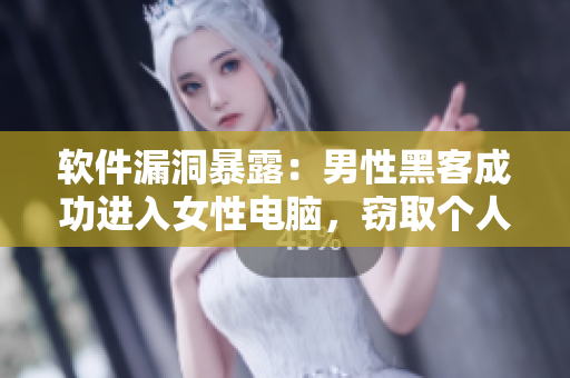 软件漏洞暴露：男性黑客成功进入女性电脑，窃取个人隐私