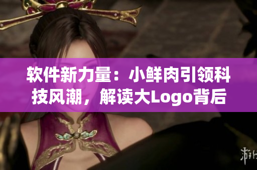软件新力量：小鲜肉引领科技风潮，解读大Logo背后的创新密码