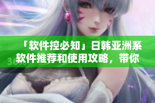 「软件控必知」日韩亚洲系软件推荐和使用攻略，带你揭秘最实用的软件工具！