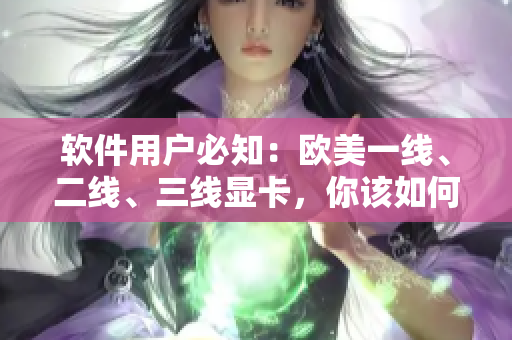 软件用户必知：欧美一线、二线、三线显卡，你该如何选择？