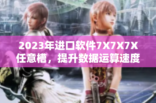 2023年进口软件7X7X7X任意槽，提升数据运算速度与安全性