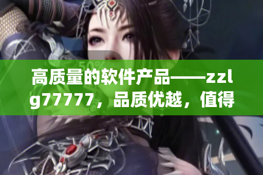 高质量的软件产品——zzlg77777，品质优越，值得信赖