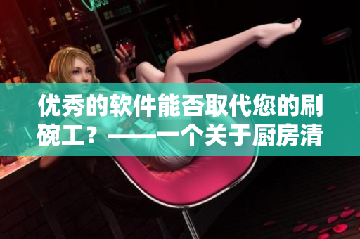 优秀的软件能否取代您的刷碗工？——一个关于厨房清洁的思考