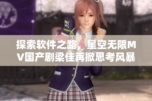 探索软件之路，星空无限MV国产剧梁佳再掀思考风暴！