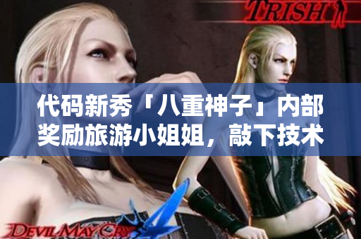 代码新秀「八重神子」内部奖励旅游小姐姐，敲下技术之外的冒险！
