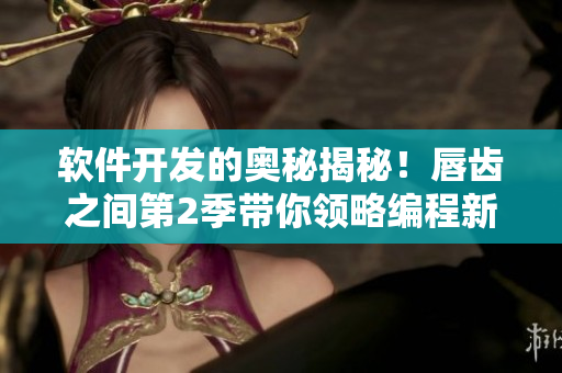 软件开发的奥秘揭秘！唇齿之间第2季带你领略编程新世界