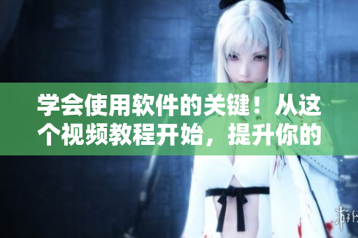 学会使用软件的关键！从这个视频教程开始，提升你的软件技能！
