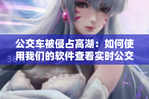 公交车被侵占高湖：如何使用我们的软件查看实时公交信息？