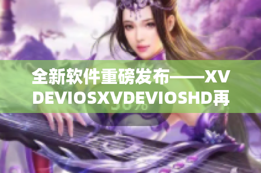 全新软件重磅发布——XVDEVIOSXVDEVIOSHD再次领跑行业