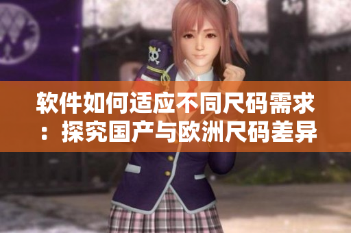 软件如何适应不同尺码需求：探究国产与欧洲尺码差异的解决方案