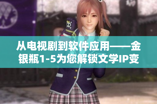 从电视剧到软件应用——金银瓶1-5为您解锁文学IP变现奥秘
