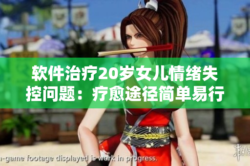 软件治疗20岁女儿情绪失控问题：疗愈途径简单易行，咨询就医效果显著