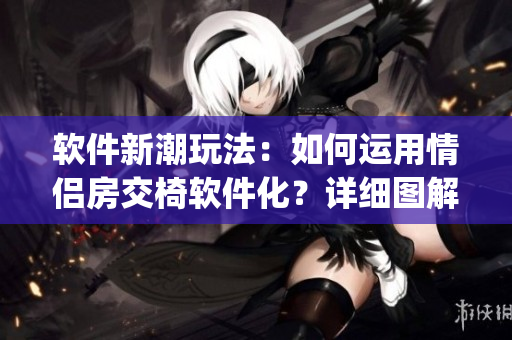 软件新潮玩法：如何运用情侣房交椅软件化？详细图解带你get新技能！