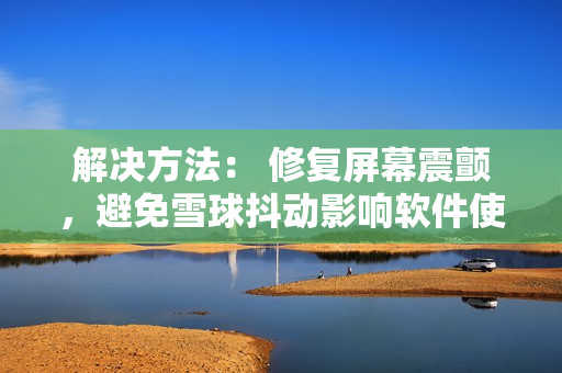 解决方法： 修复屏幕震颤，避免雪球抖动影响软件使用体验
