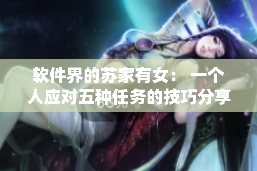 软件界的苏家有女： 一个人应对五种任务的技巧分享