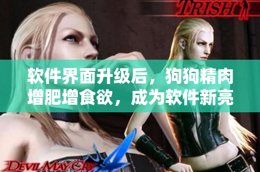 软件界面升级后，狗狗精肉增肥增食欲，成为软件新亮点！