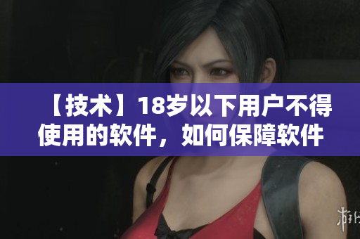 【技术】18岁以下用户不得使用的软件，如何保障软件安全？