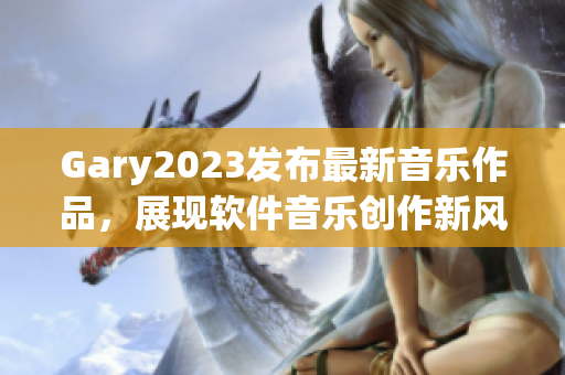 Gary2023发布最新音乐作品，展现软件音乐创作新风貌