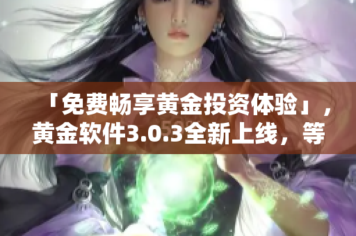 「免费畅享黄金投资体验」，黄金软件3.0.3全新上线，等你来下载！