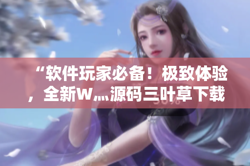 “软件玩家必备！极致体验，全新W灬源码三叶草下载指南”