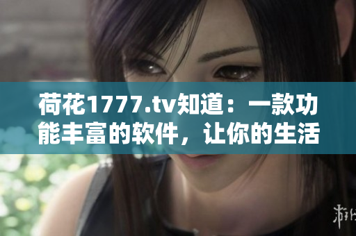 荷花1777.tv知道：一款功能丰富的软件，让你的生活更轻松
