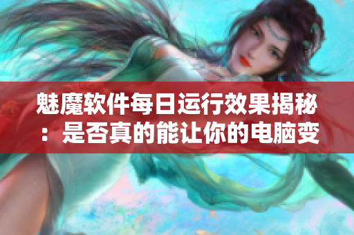 魅魔软件每日运行效果揭秘：是否真的能让你的电脑变得更快？