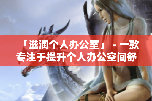 「滋润个人办公室」 - 一款专注于提升个人办公空间舒适度及效率的软件