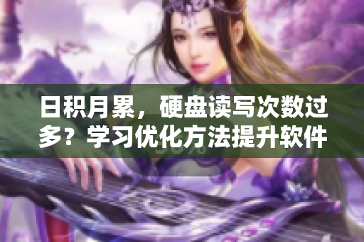 日积月累，硬盘读写次数过多？学习优化方法提升软件使用效率