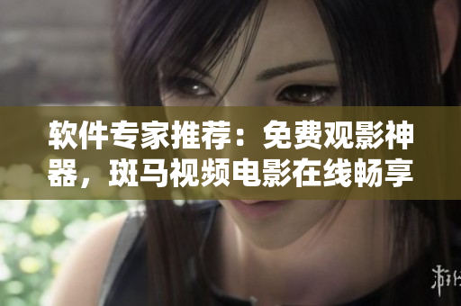软件专家推荐：免费观影神器，斑马视频电影在线畅享