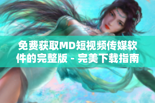 免费获取MD短视频传媒软件的完整版 - 完美下载指南 