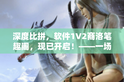 深度比拼，软件1V2商洛笔趣阁，现已开启！——一场软件界的竞技大赛