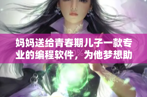 妈妈送给青春期儿子一款专业的编程软件，为他梦想助力