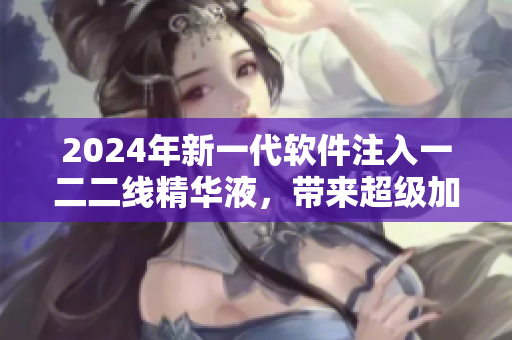 2024年新一代软件注入一二二线精华液，带来超级加速效果