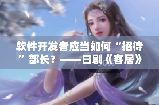 软件开发者应当如何“招待”部长？——日剧《客居》启示录