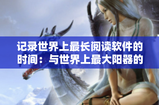 记录世界上最长阅读软件的时间：与世界上最大阳器的人比赛