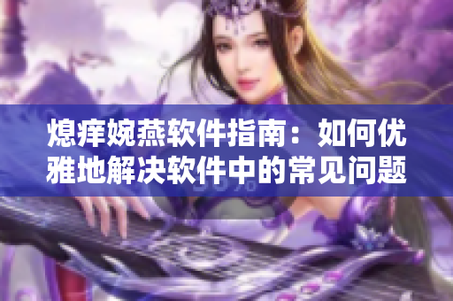 熄痒婉燕软件指南：如何优雅地解决软件中的常见问题与疑难