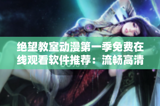 绝望教室动漫第一季免费在线观看软件推荐：流畅高清观影享受！