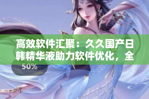 高效软件汇聚：久久国产日韩精华液助力软件优化，全面提升体验