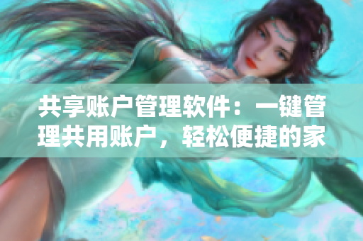 共享账户管理软件：一键管理共用账户，轻松便捷的家庭共夫共妻必备