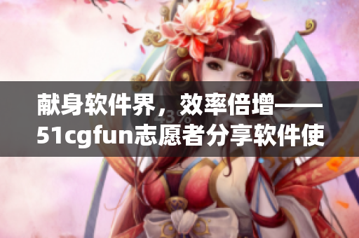 献身软件界，效率倍增——51cgfun志愿者分享软件使用经验与技巧