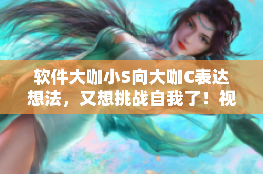 软件大咖小S向大咖C表达想法，又想挑战自我了！视频新闻来袭！