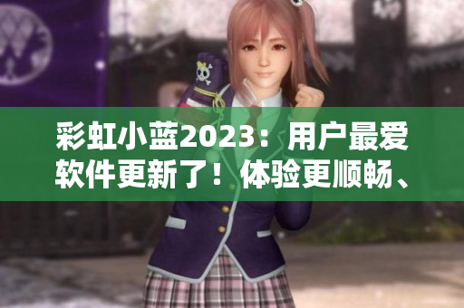 彩虹小蓝2023：用户最爱软件更新了！体验更顺畅、安全更可靠