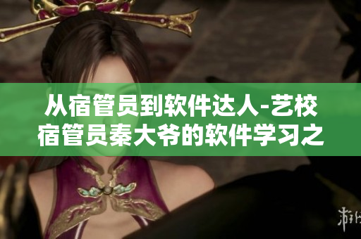 从宿管员到软件达人-艺校宿管员秦大爷的软件学习之路