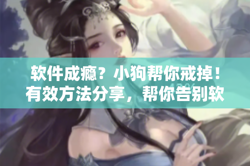 软件成瘾？小狗帮你戒掉！有效方法分享，帮你告别软瘾烦恼！