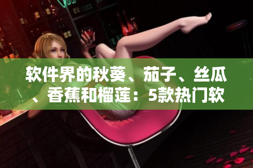软件界的秋葵、茄子、丝瓜、香蕉和榴莲：5款热门软件产品解析