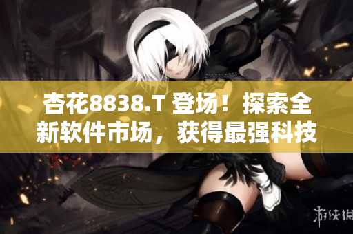 杏花8838.T 登场！探索全新软件市场，获得最强科技支援！
