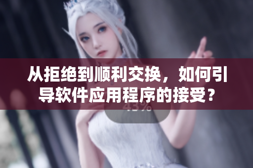 从拒绝到顺利交换，如何引导软件应用程序的接受？