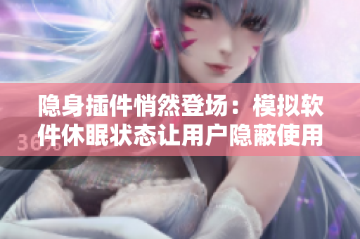 隐身插件悄然登场：模拟软件休眠状态让用户隐蔽使用