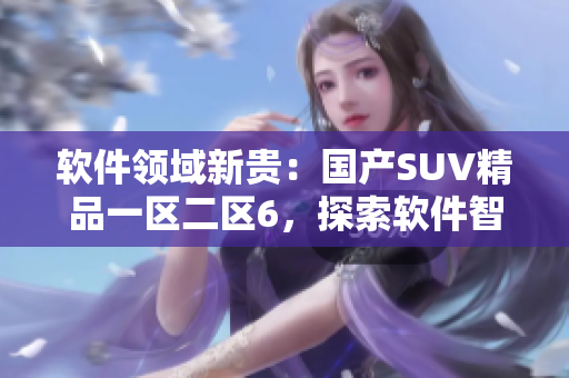 软件领域新贵：国产SUV精品一区二区6，探索软件智能化驾驶技术
