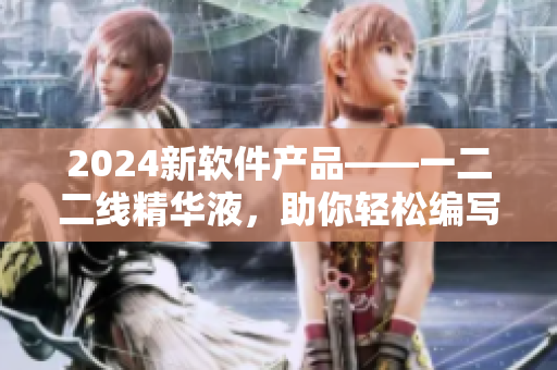 2024新软件产品——一二二线精华液，助你轻松编写高质量文章